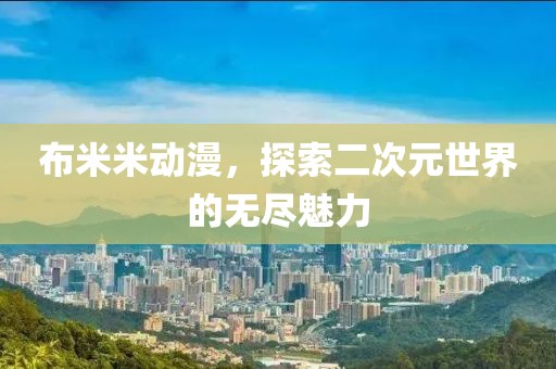 布米米动漫，探索二次元世界的无尽魅力