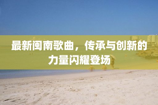 最新闽南歌曲，传承与创新的力量闪耀登场