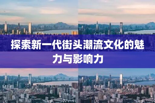 探索新一代街头潮流文化的魅力与影响力