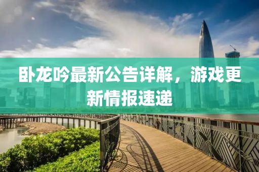 卧龙吟最新公告详解，游戏更新情报速递