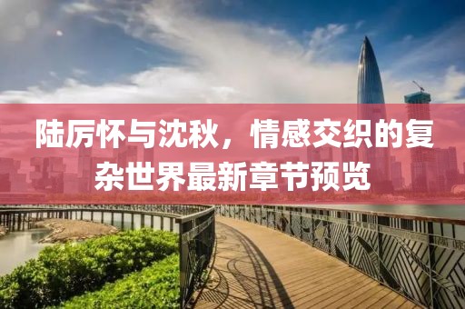 陆厉怀与沈秋，情感交织的复杂世界最新章节预览