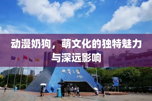 动漫奶狗，萌文化的独特魅力与深远影响