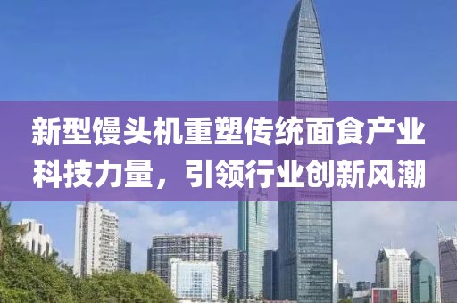 新型馒头机重塑传统面食产业科技力量，引领行业创新风潮