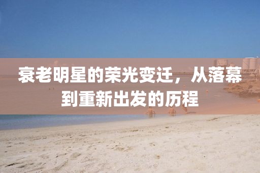 衰老明星的荣光变迁，从落幕到重新出发的历程