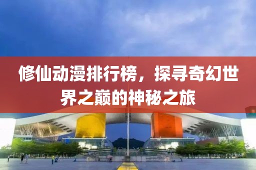 修仙动漫排行榜，探寻奇幻世界之巅的神秘之旅
