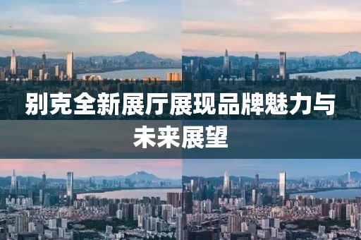 别克全新展厅展现品牌魅力与未来展望