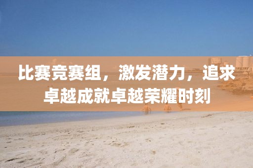 比赛竞赛组，激发潜力，追求卓越成就卓越荣耀时刻