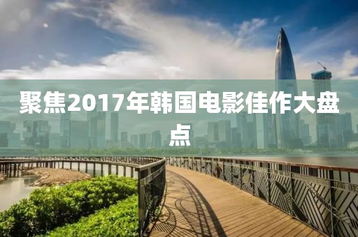 聚焦2017年韩国电影佳作大盘点
