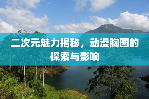 二次元魅力揭秘，动漫胸图的探索与影响