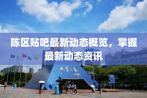 陈区贴吧最新动态概览，掌握最新动态资讯