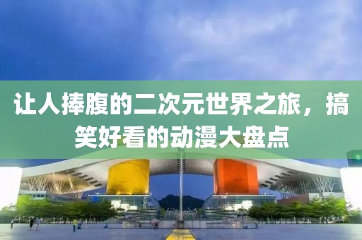 让人捧腹的二次元世界之旅，搞笑好看的动漫大盘点