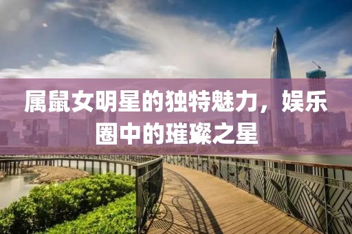 属鼠女明星的独特魅力，娱乐圈中的璀璨之星