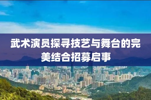 武术演员探寻技艺与舞台的完美结合招募启事