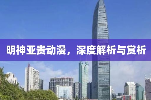 明神亚贵动漫，深度解析与赏析