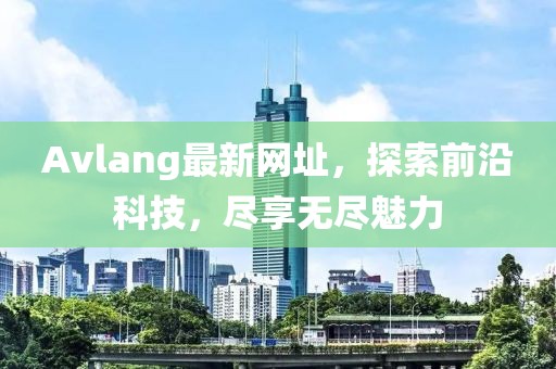 Avlang最新网址，探索前沿科技，尽享无尽魅力