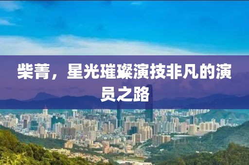 柴菁，星光璀璨演技非凡的演员之路