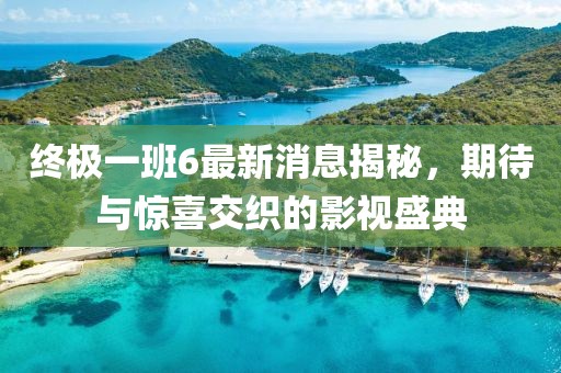 终极一班6最新消息揭秘，期待与惊喜交织的影视盛典