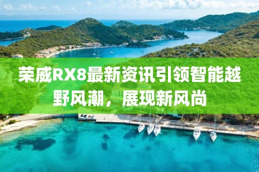 荣威RX8最新资讯引领智能越野风潮，展现新风尚