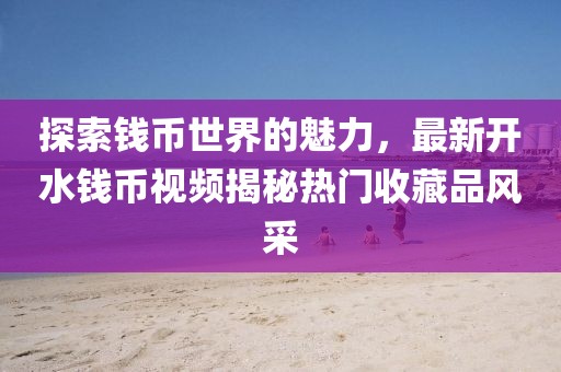 探索钱币世界的魅力，最新开水钱币视频揭秘热门收藏品风采