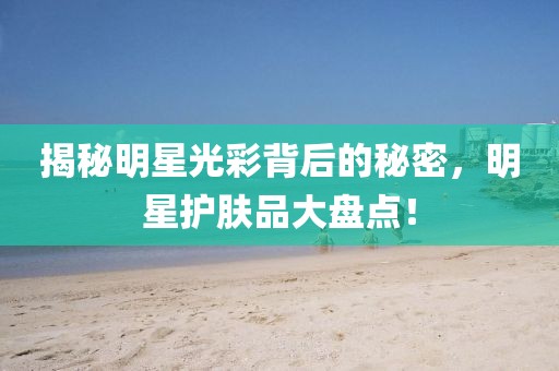 揭秘明星光彩背后的秘密，明星护肤品大盘点！