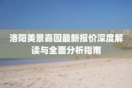 洛阳美景嘉园最新报价深度解读与全面分析指南