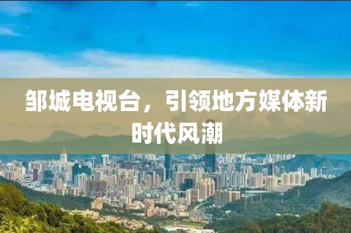 邹城电视台，引领地方媒体新时代风潮