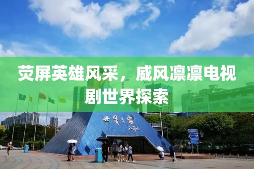 荧屏英雄风采，威风凛凛电视剧世界探索