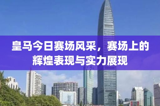皇马今日赛场风采，赛场上的辉煌表现与实力展现