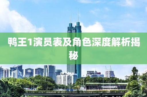 鸭王1演员表及角色深度解析揭秘