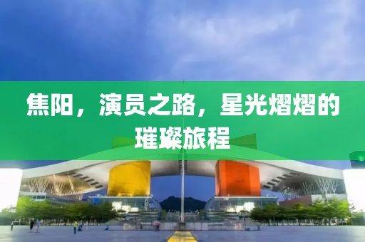 焦阳，演员之路，星光熠熠的璀璨旅程