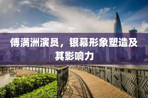 傅满洲演员，银幕形象塑造及其影响力