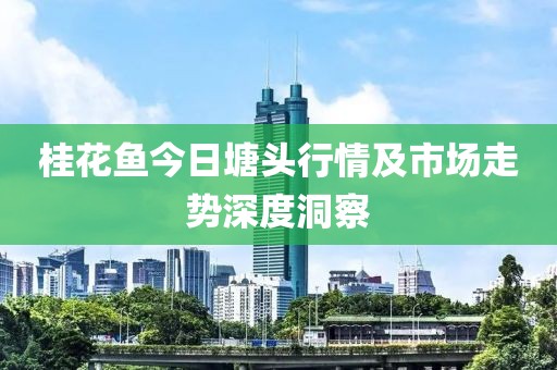桂花鱼今日塘头行情及市场走势深度洞察