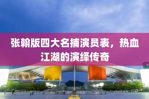 张翰版四大名捕演员表，热血江湖的演绎传奇