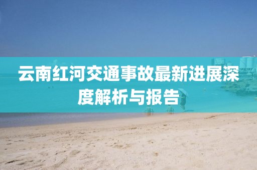 云南红河交通事故最新进展深度解析与报告