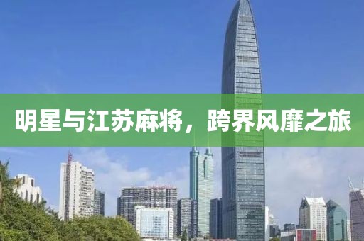 明星与江苏麻将，跨界风靡之旅