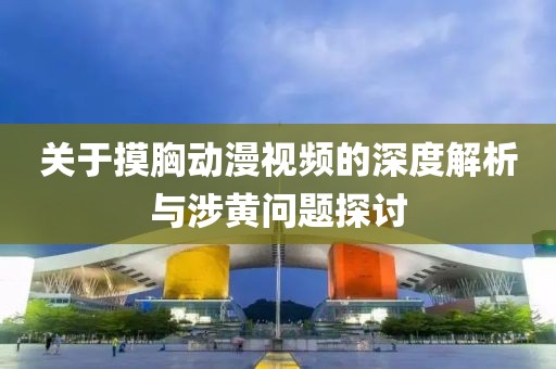 关于摸胸动漫视频的深度解析与涉黄问题探讨