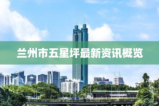 兰州市五星坪最新资讯概览
