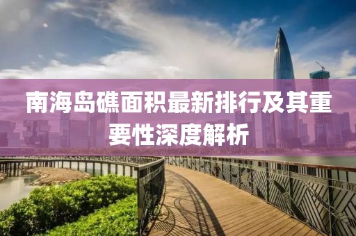 南海岛礁面积最新排行及其重要性深度解析
