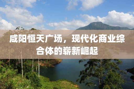 咸阳恒天广场，现代化商业综合体的崭新崛起