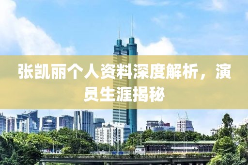 张凯丽个人资料深度解析，演员生涯揭秘