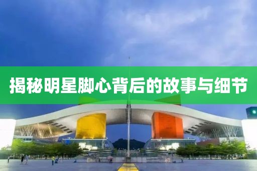 揭秘明星脚心背后的故事与细节