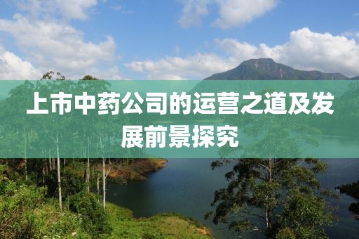 上市中药公司的运营之道及发展前景探究