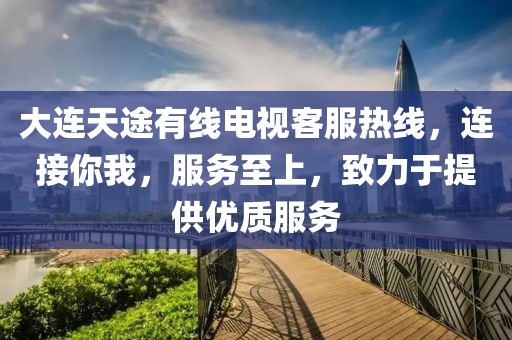 大连天途有线电视客服热线，连接你我，服务至上，致力于提供优质服务