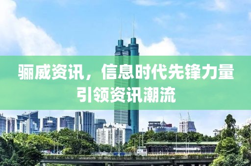 骊威资讯，信息时代先锋力量引领资讯潮流