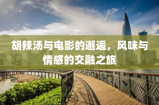 胡辣汤与电影的邂逅，风味与情感的交融之旅