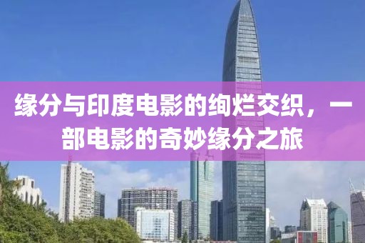 缘分与印度电影的绚烂交织，一部电影的奇妙缘分之旅