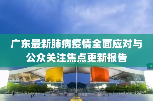 广东最新肺病疫情全面应对与公众关注焦点更新报告