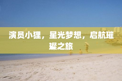 演员小狸，星光梦想，启航璀璨之旅