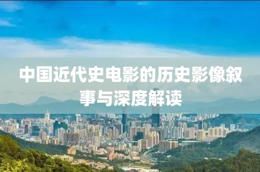 中国近代史电影的历史影像叙事与深度解读