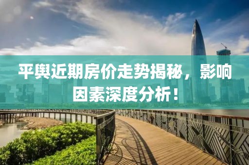 平舆近期房价走势揭秘，影响因素深度分析！